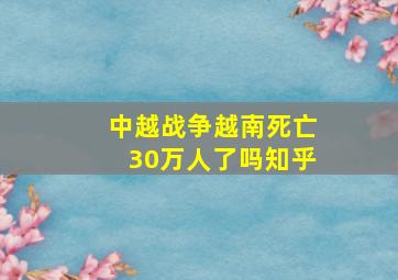 中越战争越南死亡30万人了吗知乎