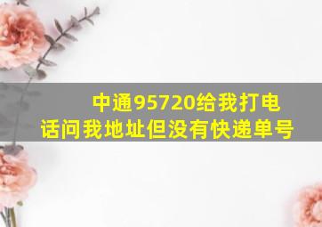 中通95720给我打电话问我地址但没有快递单号