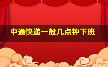 中通快递一般几点钟下班