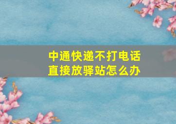 中通快递不打电话直接放驿站怎么办