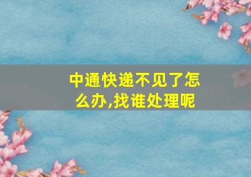 中通快递不见了怎么办,找谁处理呢