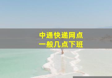 中通快递网点一般几点下班