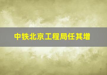 中铁北京工程局任其增