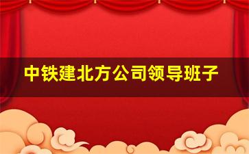 中铁建北方公司领导班子