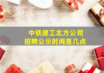 中铁建工北方公司招聘公示时间是几点