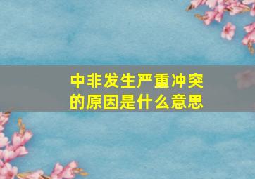 中非发生严重冲突的原因是什么意思