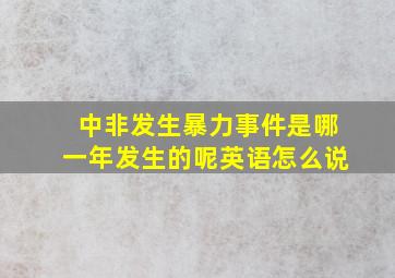 中非发生暴力事件是哪一年发生的呢英语怎么说