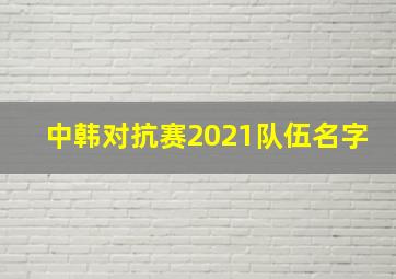 中韩对抗赛2021队伍名字