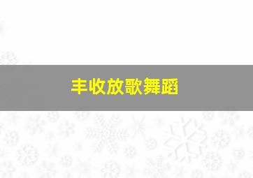 丰收放歌舞蹈