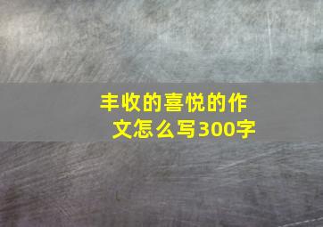 丰收的喜悦的作文怎么写300字