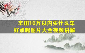 丰田10万以内买什么车好点呢图片大全视频讲解