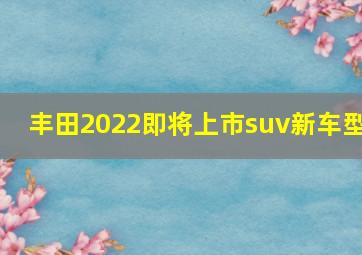 丰田2022即将上市suv新车型