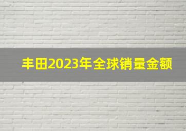 丰田2023年全球销量金额