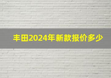 丰田2024年新款报价多少