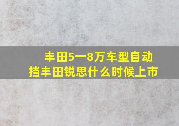 丰田5一8万车型自动挡丰田锐思什么时候上市