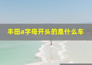 丰田a字母开头的是什么车