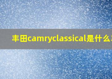 丰田camryclassical是什么车