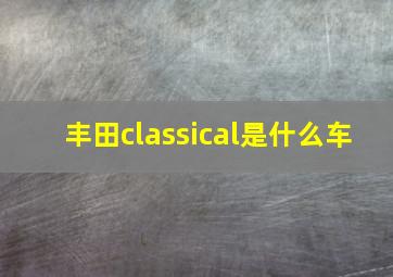 丰田classical是什么车