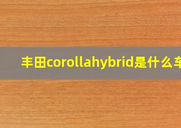 丰田corollahybrid是什么车