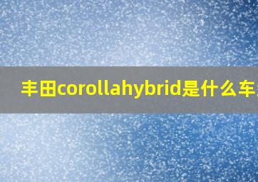 丰田corollahybrid是什么车型