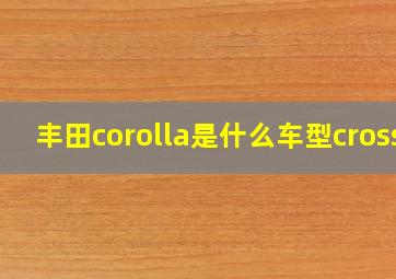 丰田corolla是什么车型cross