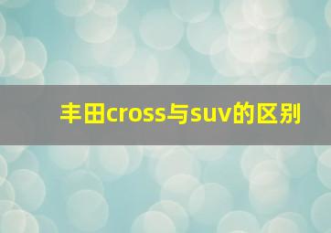 丰田cross与suv的区别