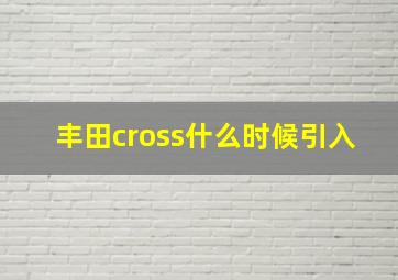 丰田cross什么时候引入