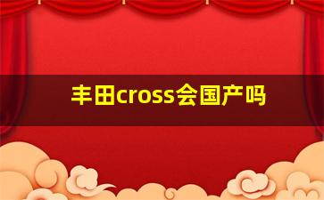 丰田cross会国产吗