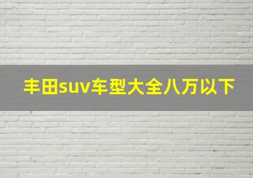 丰田suv车型大全八万以下