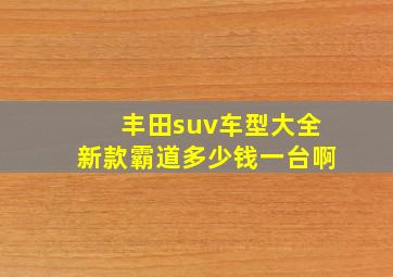 丰田suv车型大全新款霸道多少钱一台啊