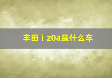 丰田ⅰz0a是什么车