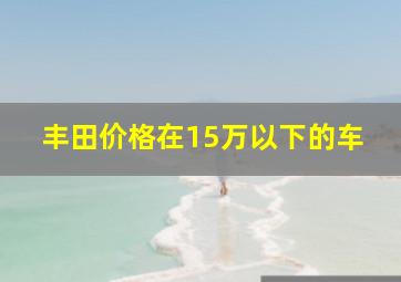 丰田价格在15万以下的车