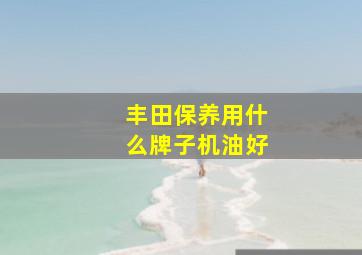 丰田保养用什么牌子机油好