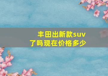 丰田出新款suv了吗现在价格多少