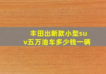 丰田出新款小型suv五万油车多少钱一辆