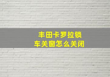 丰田卡罗拉锁车关窗怎么关闭