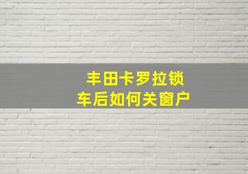 丰田卡罗拉锁车后如何关窗户