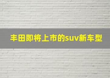 丰田即将上市的suv新车型