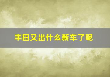 丰田又出什么新车了呢