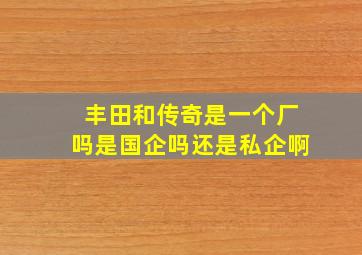 丰田和传奇是一个厂吗是国企吗还是私企啊