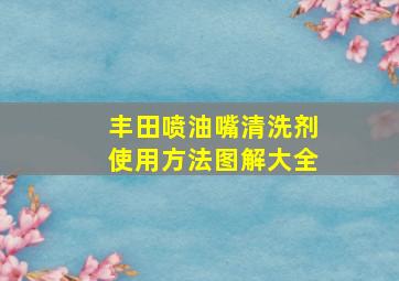 丰田喷油嘴清洗剂使用方法图解大全