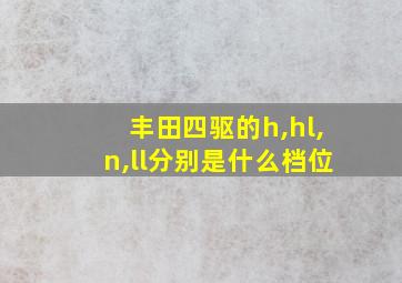 丰田四驱的h,hl,n,ll分别是什么档位