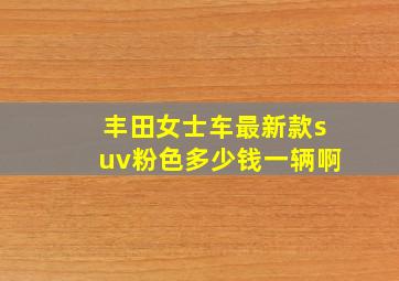 丰田女士车最新款suv粉色多少钱一辆啊