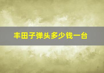 丰田子弹头多少钱一台