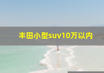 丰田小型suv10万以内