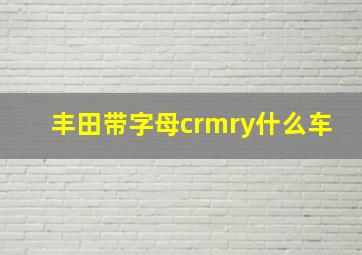 丰田带字母crmry什么车