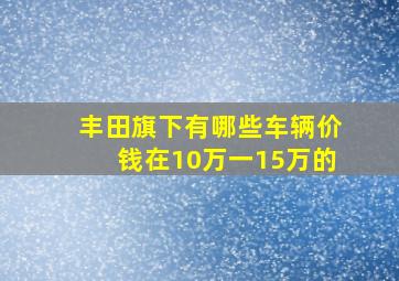 丰田旗下有哪些车辆价钱在10万一15万的