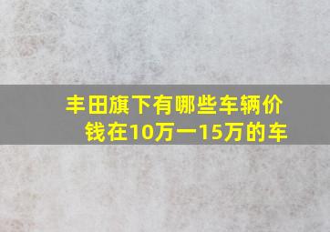 丰田旗下有哪些车辆价钱在10万一15万的车