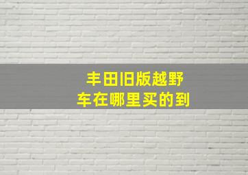 丰田旧版越野车在哪里买的到