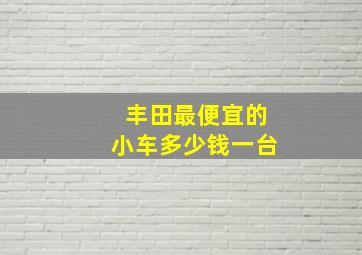 丰田最便宜的小车多少钱一台